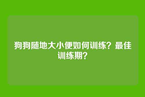 狗狗随地大小便如何训练？最佳训练期？