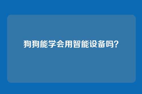 狗狗能学会用智能设备吗？