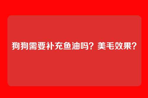 狗狗需要补充鱼油吗？美毛效果？