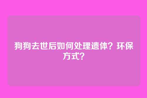 狗狗去世后如何处理遗体？环保方式？