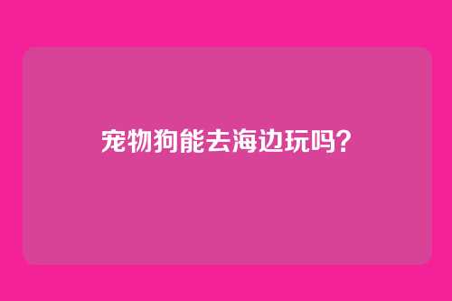 宠物狗能去海边玩吗？