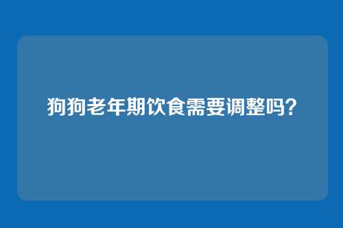 狗狗老年期饮食需要调整吗？