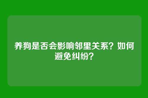 养狗是否会影响邻里关系？如何避免纠纷？