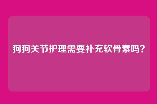 狗狗关节护理需要补充软骨素吗？