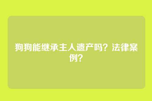 狗狗能继承主人遗产吗？法律案例？