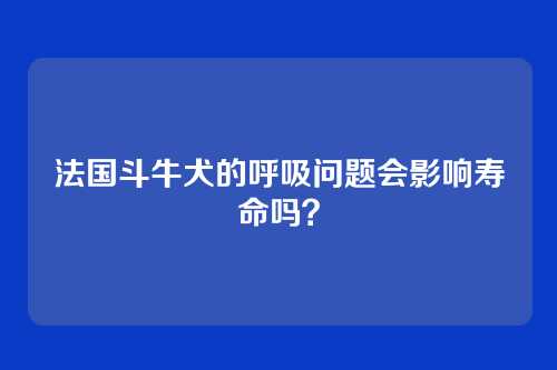 法国斗牛犬的呼吸问题会影响寿命吗？
