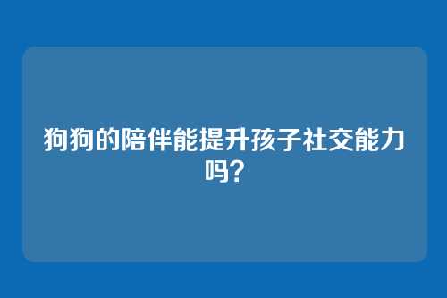 狗狗的陪伴能提升孩子社交能力吗？