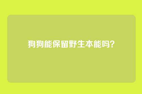 狗狗能保留野生本能吗？