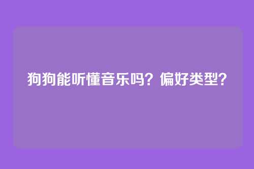 狗狗能听懂音乐吗？偏好类型？