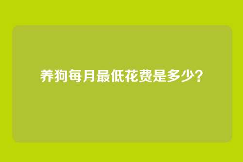 养狗每月最低花费是多少？