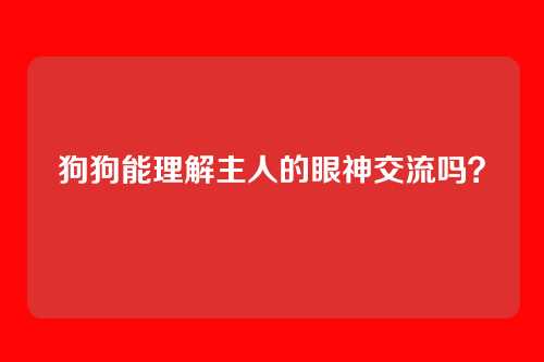 狗狗能理解主人的眼神交流吗？