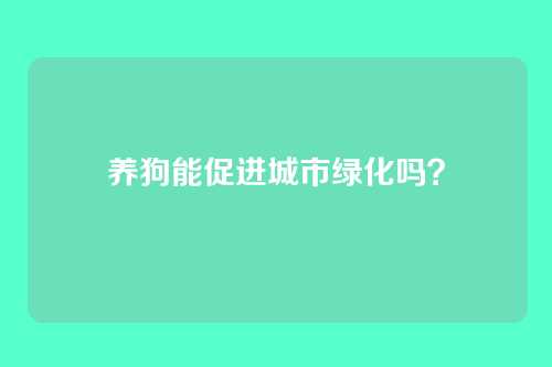 养狗能促进城市绿化吗？