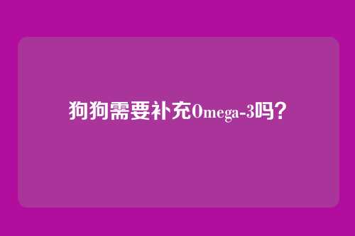 狗狗需要补充Omega-3吗？