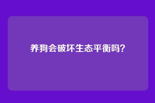 养狗会破坏生态平衡吗？