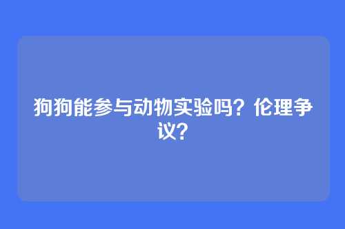狗狗能参与动物实验吗？伦理争议？