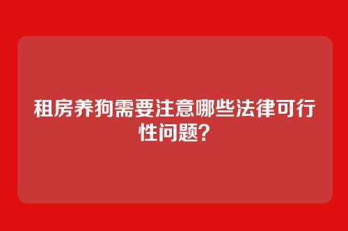 租房养狗需要注意哪些法律可行性问题？