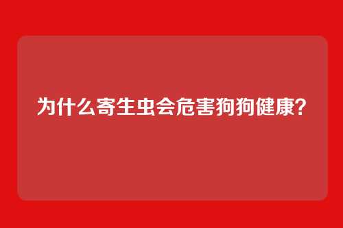 为什么寄生虫会危害狗狗健康？