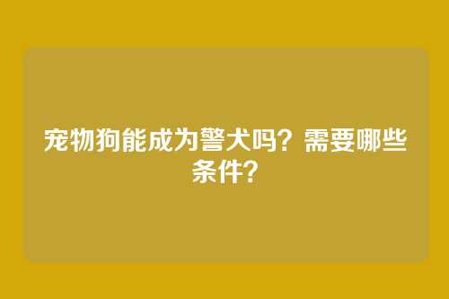 宠物狗能成为警犬吗？需要哪些条件？