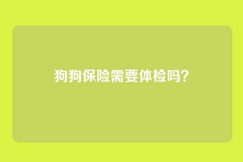狗狗保险需要体检吗？