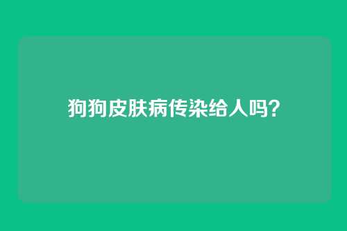 狗狗皮肤病传染给人吗？