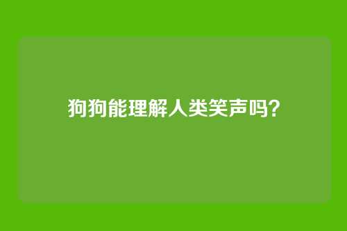狗狗能理解人类笑声吗？