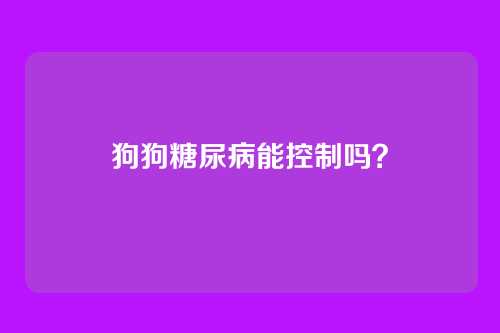 狗狗糖尿病能控制吗？