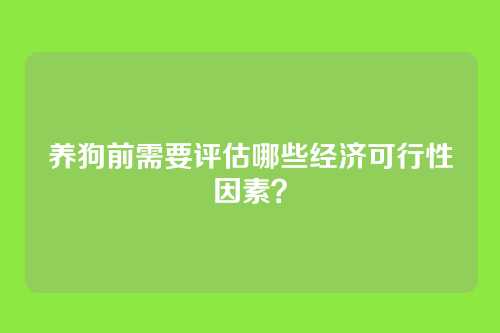 养狗前需要评估哪些经济可行性因素？