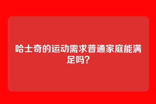 哈士奇的运动需求普通家庭能满足吗？