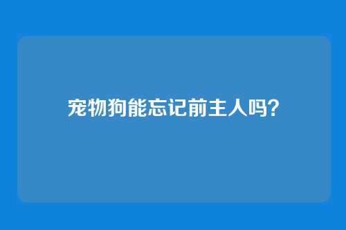 宠物狗能忘记前主人吗？