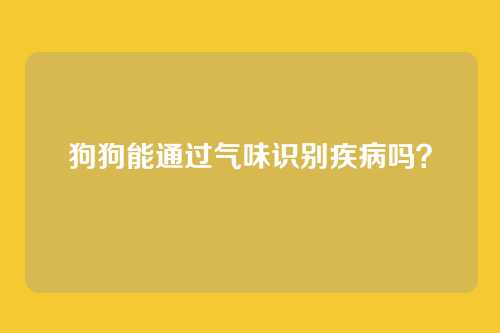 狗狗能通过气味识别疾病吗？