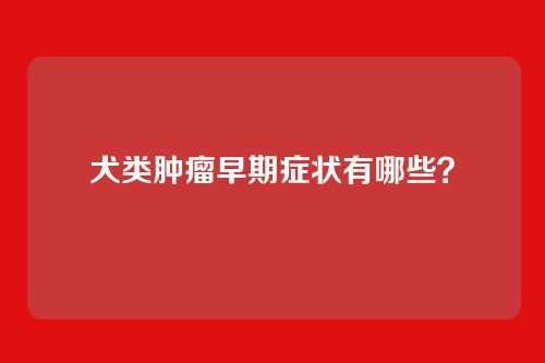犬类肿瘤早期症状有哪些？