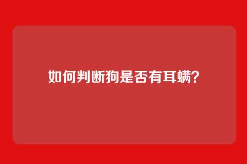 如何判断狗是否有耳螨？