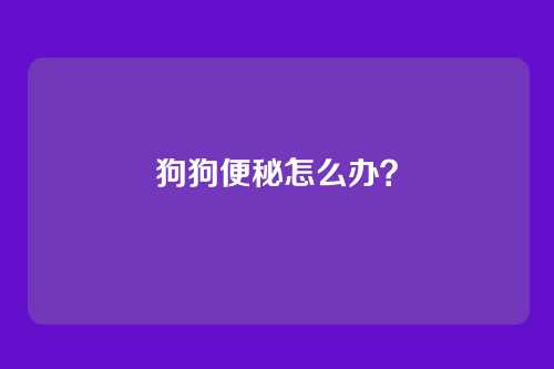 狗狗便秘怎么办？