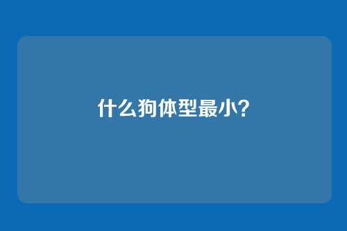 什么狗体型最小？