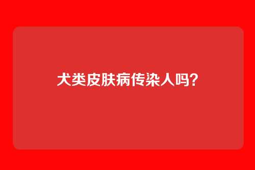 犬类皮肤病传染人吗？