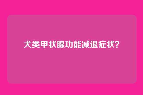 犬类甲状腺功能减退症状？