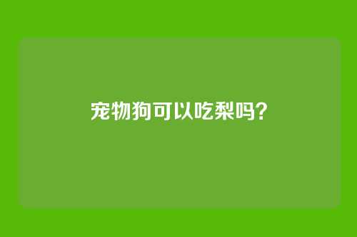 宠物狗可以吃梨吗？