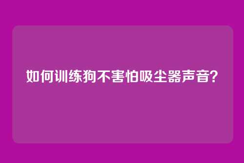 如何训练狗不害怕吸尘器声音？