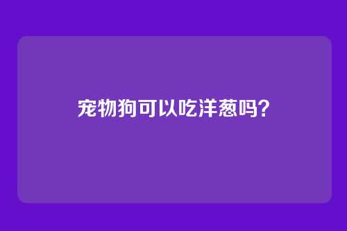宠物狗可以吃洋葱吗？