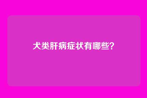 犬类肝病症状有哪些？