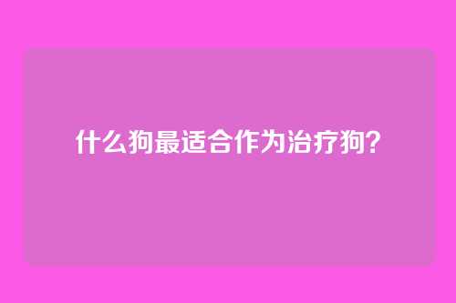 什么狗最适合作为治疗狗？