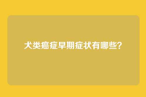 犬类癌症早期症状有哪些？
