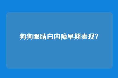 狗狗眼睛白内障早期表现？
