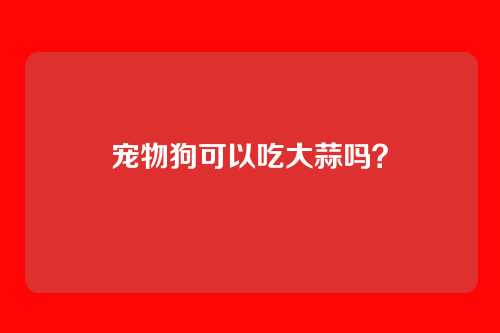 宠物狗可以吃大蒜吗？