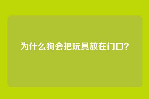为什么狗会把玩具放在门口？