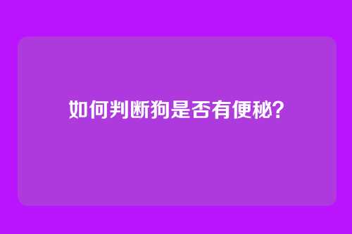 如何判断狗是否有便秘？