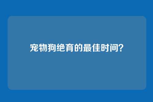 宠物狗绝育的最佳时间？
