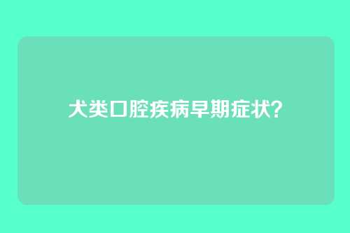 犬类口腔疾病早期症状？
