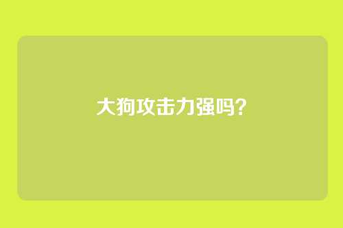 大狗攻击力强吗？
