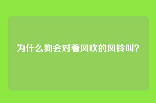 为什么狗会对着风吹的风铃叫？